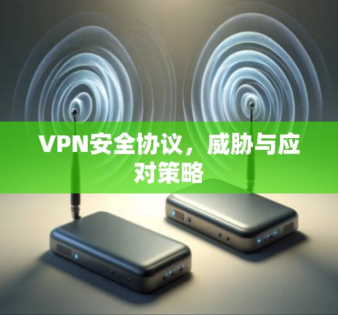VPN安全协议,威胁与应对策略 VPN安全协议,威胁与应对策略