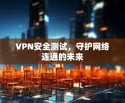 VPN安全测试,守护网络连通的未来 VPN安全测试,守护网络连通的未来
