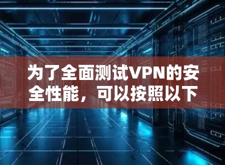 为了全面测试VPN的安全性能,可以按照以下步骤进行 为了全面测试VPN的安全性能,可以按照以下步骤进行