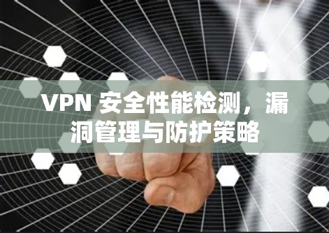 VPN 安全性能检测，漏洞管理与防护策略