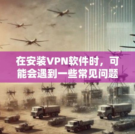 在安装VPN软件时，可能会遇到一些常见问题，以下是一些可能的问题及其解决方案