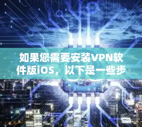 如果您需要安装VPN软件版iOS，以下是一些步骤指南，帮助您顺利完成下载和安装