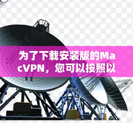 为了下载安装版的MacVPN，您可以按照以下步骤进行