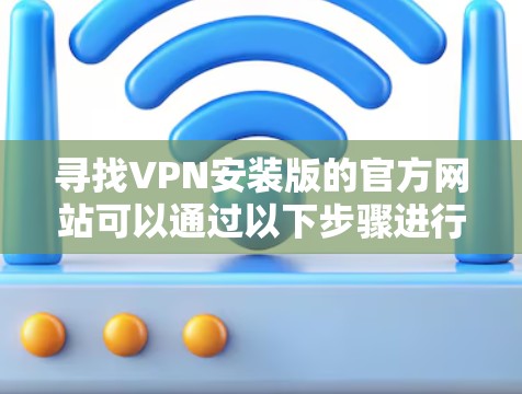 寻找VPN安装版的官方网站可以通过以下步骤进行