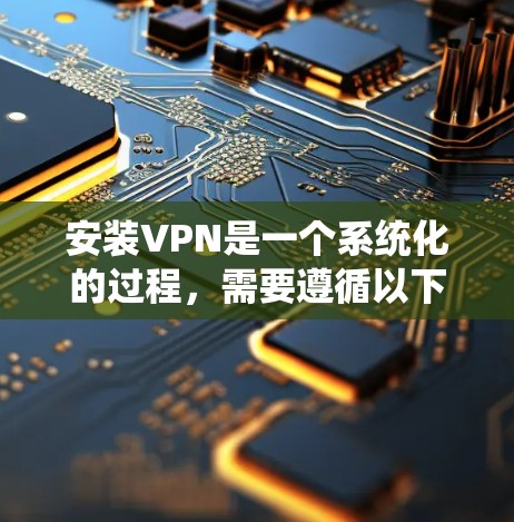 安装VPN是一个系统化的过程,需要遵循以下步骤和注意事项 安装VPN是一个系统化的过程,需要遵循以下步骤和注意事项