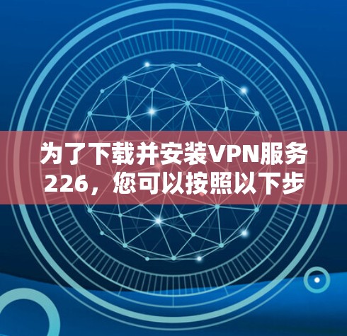 为了下载并安装VPN服务226，您可以按照以下步骤进行操作