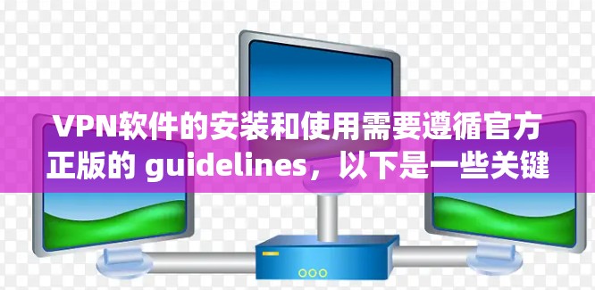 VPN软件的安装和使用需要遵循官方正版的 guidelines，以下是一些关键点