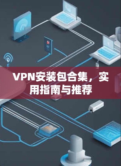 VPN安装包合集,实用指南与推荐 VPN安装包合集,实用指南与推荐