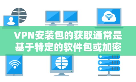VPN安装包的获取通常是基于特定的软件包或加密软件的,获取方法可能包括 VPN安装包的获取通常是基于特定的软件包或加密软件的,获取方法可能包括
