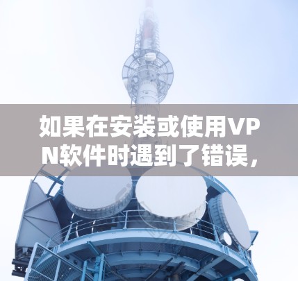 如果在安装或使用VPN软件时遇到了错误，可以按照以下步骤逐步排查和解决