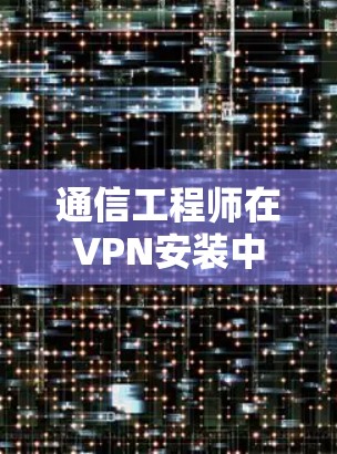 通信工程师在VPN安装中的关键作用