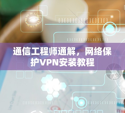 通信工程师通解,网络保护VPN安装教程 通信工程师通解,网络保护VPN安装教程