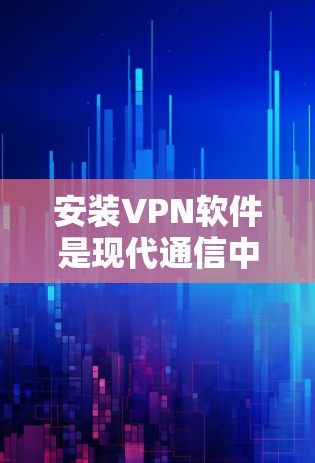 安装VPN软件是现代通信中不可或缺的功能，以下是详细的步骤指南，帮助您顺利完成安装和配置