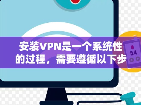 安装VPN是一个系统性的过程,需要遵循以下步骤以确保安全和有效 安装VPN是一个系统性的过程,需要遵循以下步骤以确保安全和有效