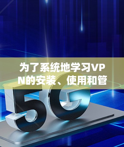 为了系统地学习VPN的安装、使用和管理,以及掌握相关的安全知识和注意事项,以下是一个详细的步骤指南 为了系统地学习VPN的安装、使用和管理,以及掌握相关的安全知识和注意事项,以下是一个详细的步骤指南