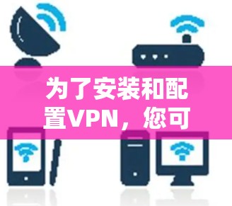 为了安装和配置VPN,您可以按照以下步骤进行 为了安装和配置VPN,您可以按照以下步骤进行