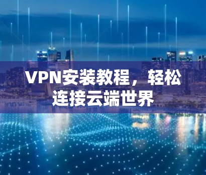 VPN安装教程,轻松连接云端世界 VPN安装教程,轻松连接云端世界
