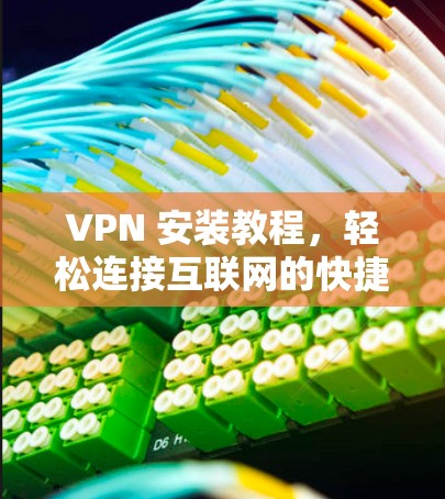 VPN 安装教程,轻松连接互联网的快捷方式 VPN 安装教程,轻松连接互联网的快捷方式