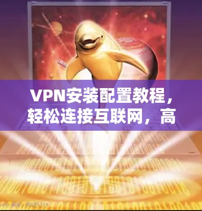 VPN安装配置教程，轻松连接互联网，高效连接