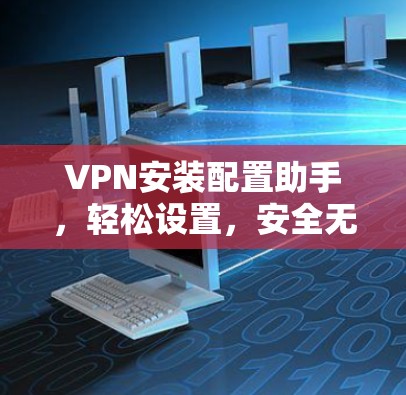 VPN安装配置助手，轻松设置，安全无忧