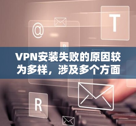 VPN安装失败的原因较为多样,涉及多个方面。以下是逐步排查和解决问题的步骤 VPN安装失败的原因较为多样,涉及多个方面。以下是逐步排查和解决问题的步骤
