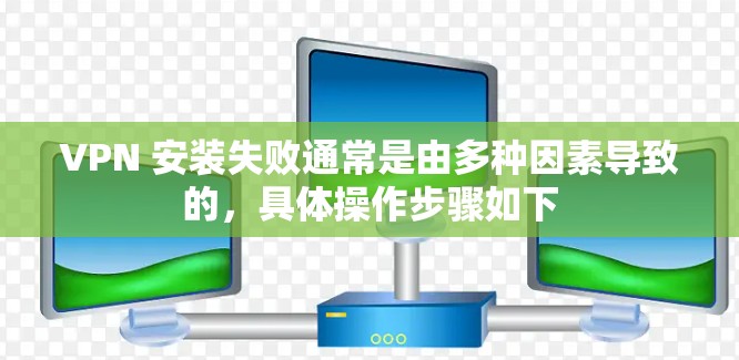 VPN 安装失败通常是由多种因素导致的，具体操作步骤如下