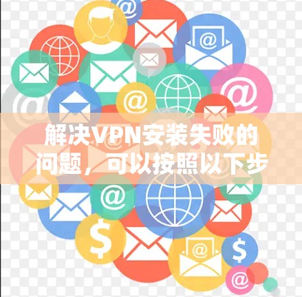 解决VPN安装失败的问题，可以按照以下步骤进行