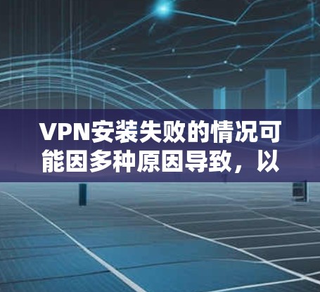 VPN安装失败的情况可能因多种原因导致,以下是一些常见的解决方案和步骤 VPN安装失败的情况可能因多种原因导致,以下是一些常见的解决方案和步骤