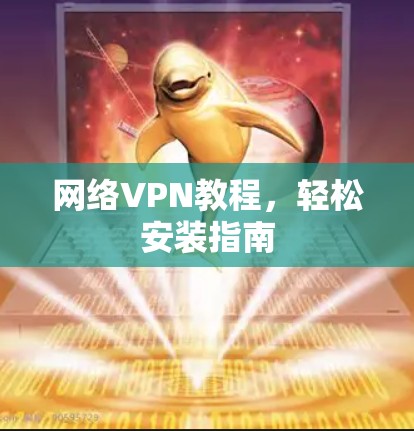 网络VPN教程,轻松安装指南 网络VPN教程,轻松安装指南