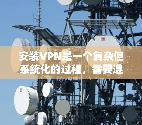 安装VPN是一个复杂但系统化的过程，需要遵循以下步骤以确保安全和有效。以下是详细的指南