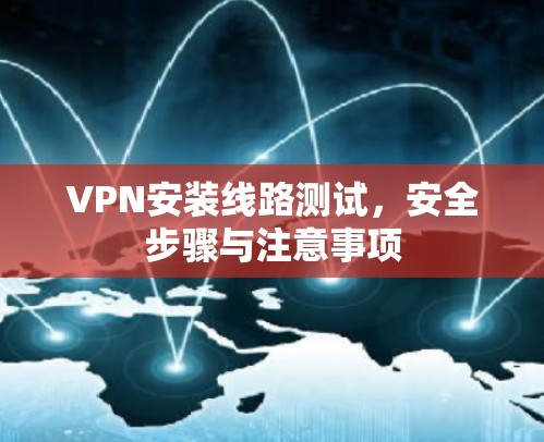 VPN安装线路测试,安全步骤与注意事项 VPN安装线路测试,安全步骤与注意事项