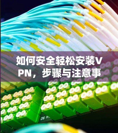 如何安全轻松安装VPN,步骤与注意事项 如何安全轻松安装VPN,步骤与注意事项