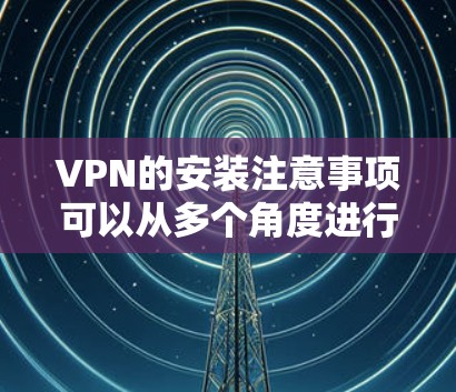 VPN的安装注意事项可以从多个角度进行全面考虑,确保其安全性和稳定性。以下是一个有条理的总结 VPN的安装注意事项可以从多个角度进行全面考虑,确保其安全性和稳定性。以下是一个有条理的总结