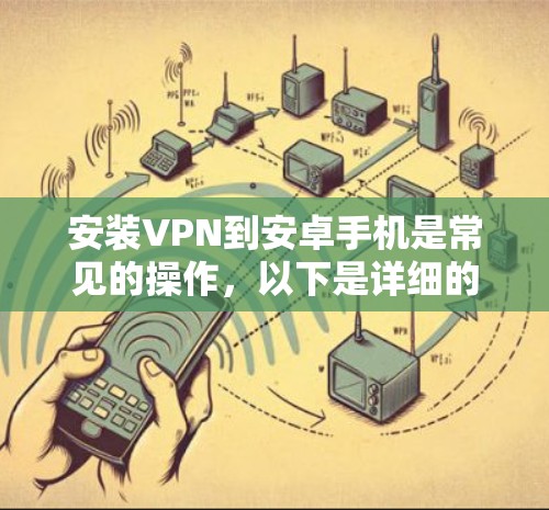 安装VPN到安卓手机是常见的操作，以下是详细的步骤和注意事项