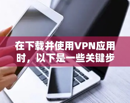 在下载并使用VPN应用时,以下是一些关键步骤和注意事项 在下载并使用VPN应用时,以下是一些关键步骤和注意事项
