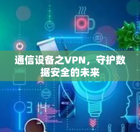通信设备之VPN，守护数据安全的未来