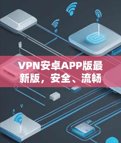 VPN安卓APP版最新版，安全、流畅、多功能，轻松实现数据加密