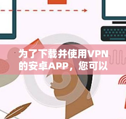 为了下载并使用VPN的安卓APP，您可以按照以下步骤进行操作
