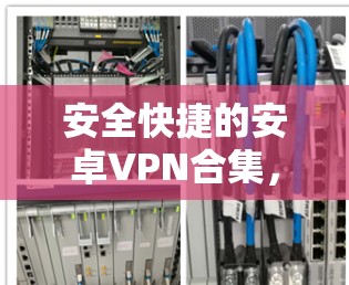 安全快捷的安卓VPN合集，为您的通信安全保驾护航