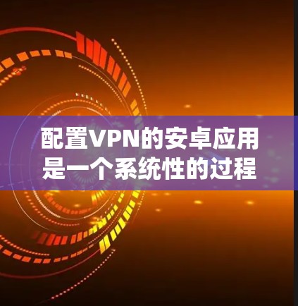 配置VPN的安卓应用是一个系统性的过程,涉及多个步骤和注意事项。以下是一个详细的指南,帮助你正确配置VPN 配置VPN的安卓应用是一个系统性的过程,涉及多个步骤和注意事项。以下是一个详细的指南,帮助你正确配置VPN