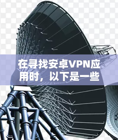在寻找安卓VPN应用时,以下是一些推荐的选项,每款都有其独特的优势和特点,帮助您找到最适合自己的解决方案 在寻找安卓VPN应用时,以下是一些推荐的选项,每款都有其独特的优势和特点,帮助您找到最适合自己的解决方案