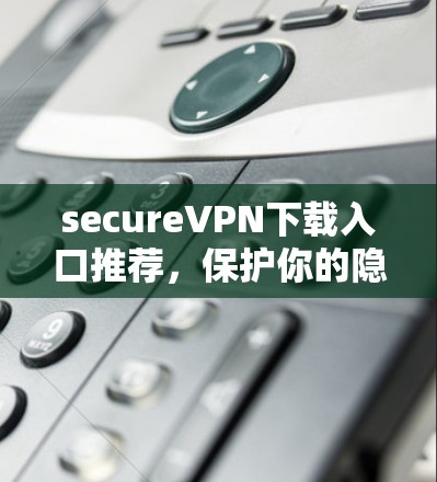 secureVPN下载入口推荐，保护你的隐私和安全