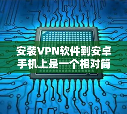 安装VPN软件到安卓手机上是一个相对简单的步骤，以下是一步步的指南