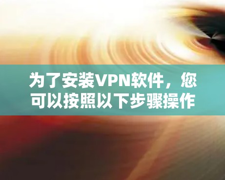 为了安装VPN软件,您可以按照以下步骤操作 为了安装VPN软件,您可以按照以下步骤操作