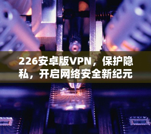 226安卓版VPN，保护隐私，开启网络安全新纪元