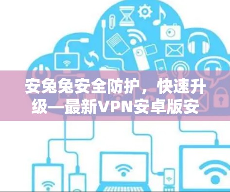 安兔兔安全防护,快速升级—最新VPN安卓版安装指南 安兔兔安全防护,快速升级—最新VPN安卓版安装指南