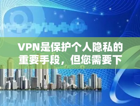 VPN是保护个人隐私的重要手段，但您需要下载并安装最新的软件以确保安全性和稳定性。以下是一些常见的VPN软件及其最新版本，供您参考