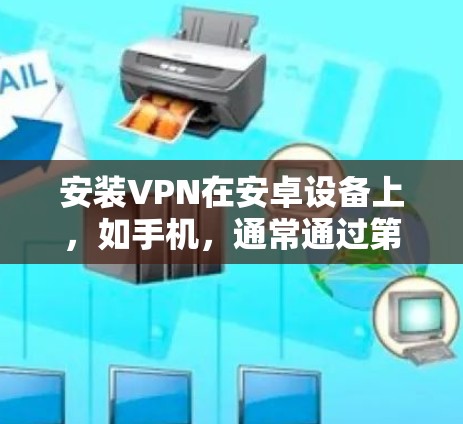 安装VPN在安卓设备上，如手机，通常通过第三方软件如GNDN完成。以下是详细的步骤指南