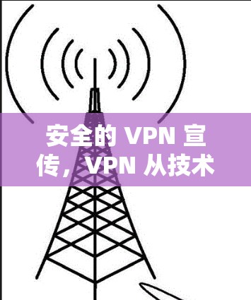 安全的 VPN 宣传，VPN 从技术到生活的安全守护