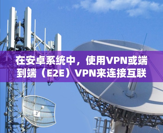 在安卓系统中,使用VPN或端到端(E2E)VPN来连接互联网时,以下是详细的步骤和注意事项 在安卓系统中,使用VPN或端到端(E2E)VPN来连接互联网时,以下是详细的步骤和注意事项